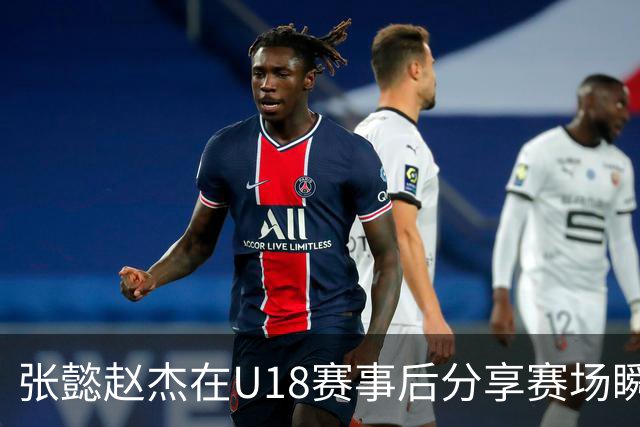 张懿赵杰在U18赛事后分享赛场瞬间感慨深刻