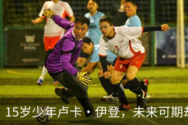 15岁少年卢卡·伊登，未来可期却不应贴上"新杰拉德"标签